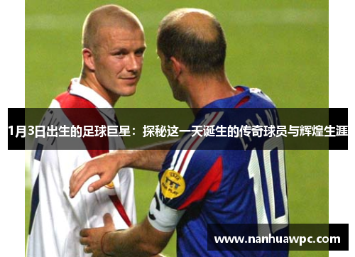 1月3日出生的足球巨星:探秘这一天诞生的传奇球员与辉煌生涯