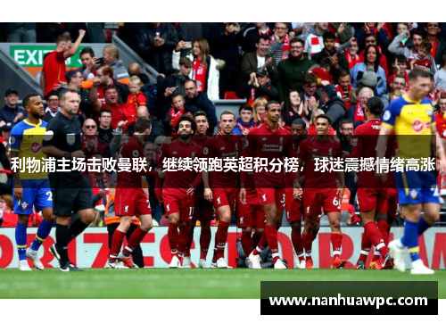 利物浦主场击败曼联,继续领跑英超积分榜,球迷震撼情绪高涨
