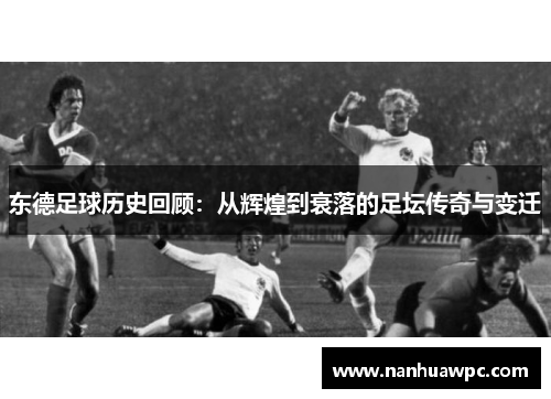 东德足球历史回顾：从辉煌到衰落的足坛传奇与变迁
