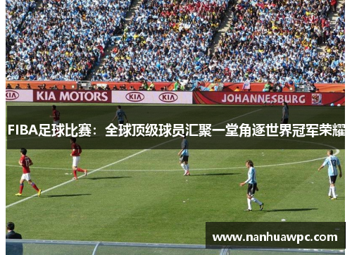 FIBA足球比赛：全球顶级球员汇聚一堂角逐世界冠军荣耀