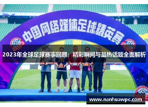 2023年全球足球赛事回顾：精彩瞬间与最热话题全面解析